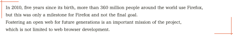 In 2010, five years since its birth, more than 360 million people around the world use Firefox, but this was only a milestone for Firefox and not the final goal. Fostering an open web for future generations is an important mission of the project, which is not limited to web browser development.