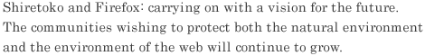 Shiretoko and Firefox: carrying on with a vision for the future. The communities wishing to protect both the natural environment and the environment of the web will continue to grow.