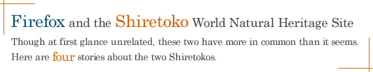 Firefox and the Shiretoko World Natural Heritage Site / Though at first glance unrelated, these two have more in common than it seems. Here are four stories about the two Shiretokos.