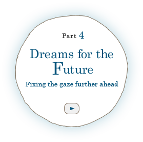 Part 4 Dreams for the Future -Looking ever further ahead-