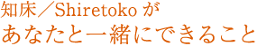 知床／Shiretoko があなたと一緒にできること