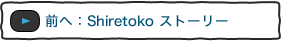 前へ：Shiretoko ストーリー