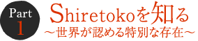 Part 1　Shiretoko を知る ～世界が認める特別な存在～