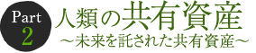 Part 2　人類の共有資産 ～未来を託された共有資産～