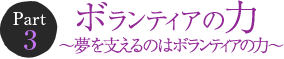 Part 3　ボランティアの力 ～夢を支えるのはボランティアの力～