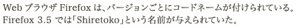 Web ブラウザ Firefox は、バージョンごとにコードネームが付けられている。Firefox 3.5 では「Shiretoko」という名前が与えられていた。