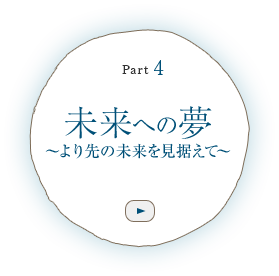 Part 4　未来への夢 ～より先の未来を見据えて～